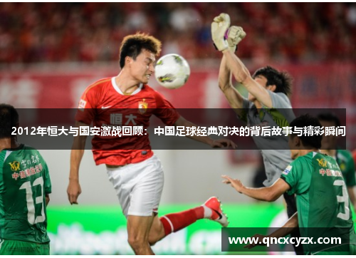 2012年恒大与国安激战回顾：中国足球经典对决的背后故事与精彩瞬间