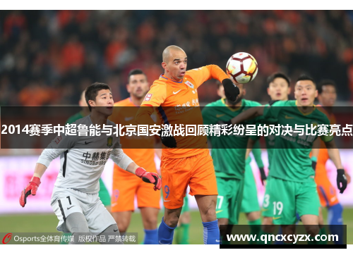 2014赛季中超鲁能与北京国安激战回顾精彩纷呈的对决与比赛亮点