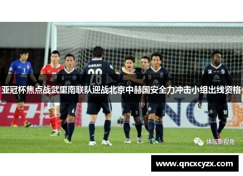 亚冠杯焦点战武里南联队迎战北京中赫国安全力冲击小组出线资格