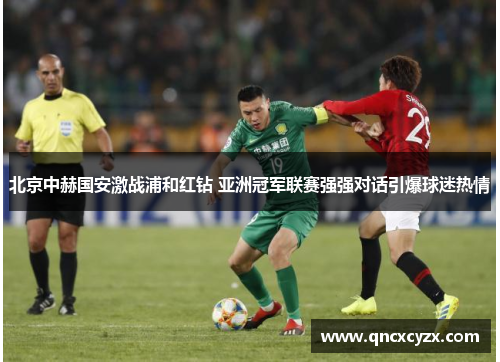 北京中赫国安激战浦和红钻 亚洲冠军联赛强强对话引爆球迷热情