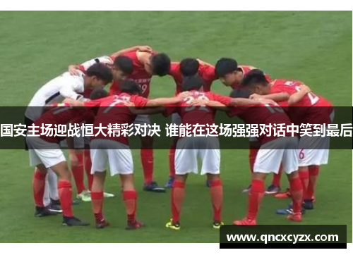 国安主场迎战恒大精彩对决 谁能在这场强强对话中笑到最后