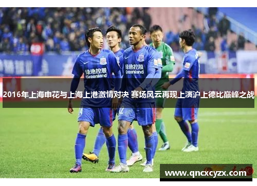 2016年上海申花与上海上港激情对决 赛场风云再现上演沪上德比巅峰之战
