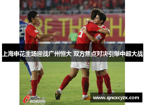 上海申花主场迎战广州恒大 双方焦点对决引爆中超大战