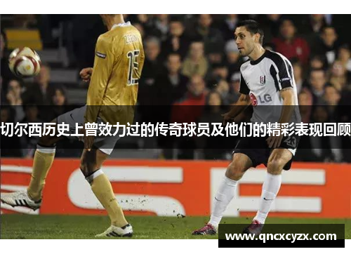 切尔西历史上曾效力过的传奇球员及他们的精彩表现回顾