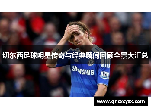 切尔西足球明星传奇与经典瞬间回顾全景大汇总