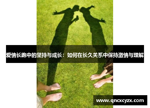 爱情长跑中的坚持与成长：如何在长久关系中保持激情与理解