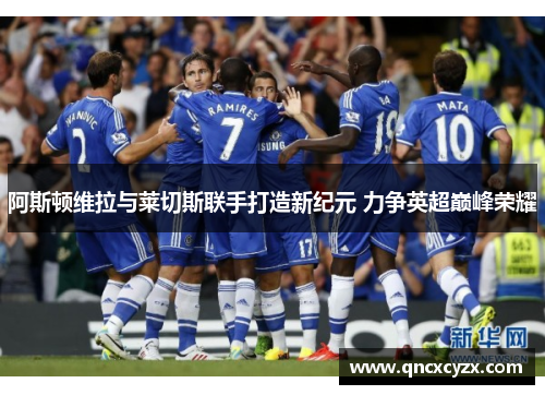 阿斯顿维拉与莱切斯联手打造新纪元 力争英超巅峰荣耀