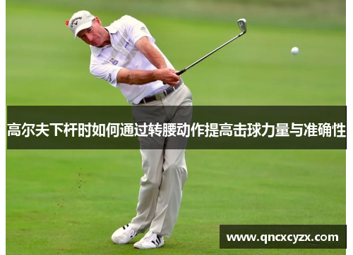 高尔夫下杆时如何通过转腰动作提高击球力量与准确性